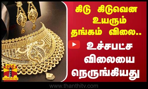 கிடு கிடுவென உயரும் தங்கம் விலை.. - உச்சபட்ச விலையை நெருங்கியது
