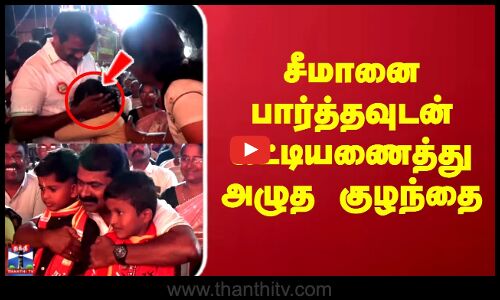 Seeman | சீமானை பார்த்தவுடன் கட்டியணைத்து அழுத குழந்தை