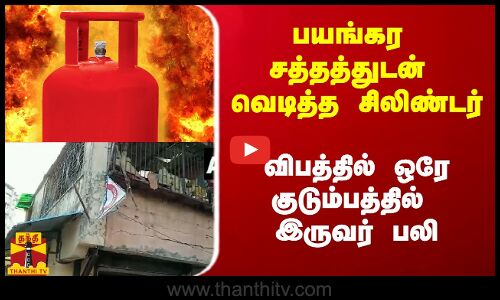 பயங்கர சத்தத்துடன் வெடித்த சிலிண்டர்.. விபத்தில் ஒரே குடும்பத்தில் இருவர் பலி