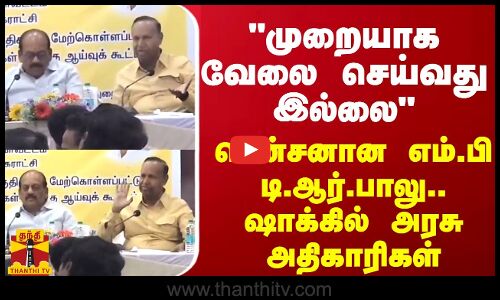அரசு அதிகாரிகள் முறையாக வேலை செய்வது இல்லை - கூட்டத்தில் டென்சனான எம்.பி டி.ஆர்.பாலு