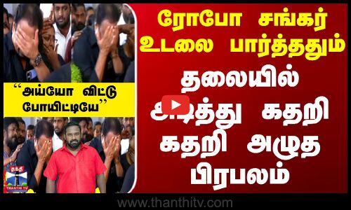 RIP Robo Shankar | ரோபோ சங்கர் உடலை பார்த்ததும் தலையில் அடித்து கதறி கதறி அழுத பிரபலம்