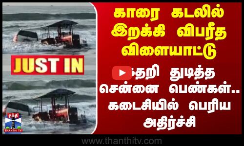 Cuddalore | காரை கடலில் இறக்கி விபரீத விளையாட்டு - கதறி துடித்த சென்னை பெண்கள்.. கடைசியில் அதிர்ச்சி
