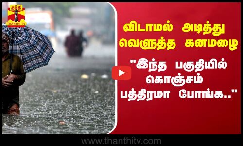 விடாமல் அடித்து வெளுத்த கனமழை - இந்த பகுதியில் கொஞ்சம் பத்திரமா போங்க..