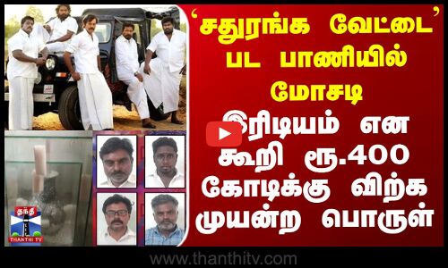 சதுரங்க வேட்டை பட பாணியில் மோசடி.. இரிடியம் என கூறி ரூ. 400கோடிக்கு விற்க முயன்ற பொருள்