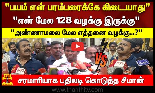 பயம் என் பரம்பரைக்கே கிடையாது என் மேல 128 வழக்கு இருக்கு அண்ணாமலை மேல.. பதிலடி கொடுத்த சீமான்
