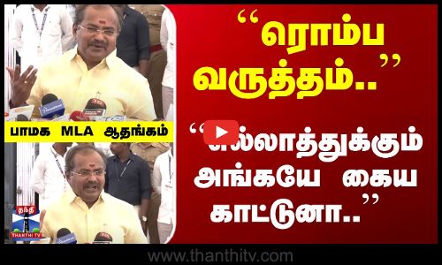 ``ரொம்ப வருத்தம்.. ``எல்லாத்துக்கும் அங்கயே கைய காட்டுனா.. - பாமக MLA ஆதங்கம்