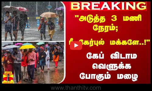 #Breaking : அடுத்த 3 மணி நேரம்; பீ கேர்புல் மக்களே..!கேப் விடாம வெளுக்க போகும் மழை