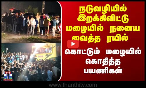 நடுவழியில் இறக்கிவிட்டு மழையில் நனைய வைத்த ரயில் - கொட்டும் மழையில் கொதித்த பயணிகள்