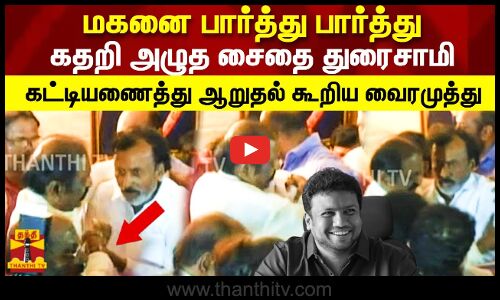 மகனை பார்த்து பார்த்து கதறி அழுத சைதை துரைசாமி.. கட்டியணைத்து ஆறுதல் கூறிய வைரமுத்து