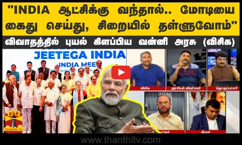 I.N.D.I.A. ஆட்சிக்கு வந்தால்... மோடியை கைது செய்து, சிறையில் தள்ளுவோம்.. புயல் கிளப்பிய வன்னி அரசு