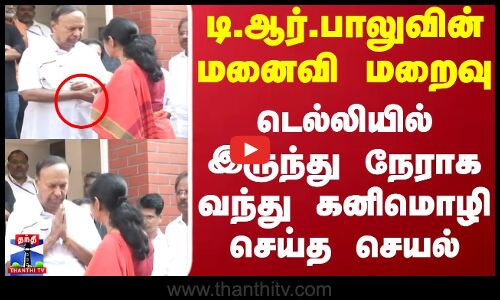 டி.ஆர்.பாலுவின் மனைவி மறைவு.. டெல்லியில் இருந்து நேராக வந்து கனிமொழி செய்த செயல்