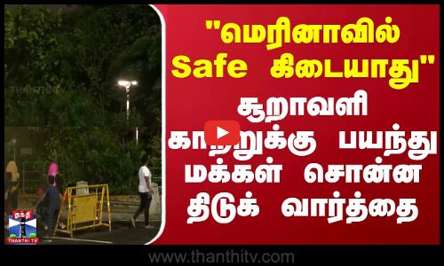 மெரினாவில் Safe கிடையாது - சூறாவளி காற்றுக்கு பயந்து மக்கள் சொன்ன திடுக் வார்த்தை
