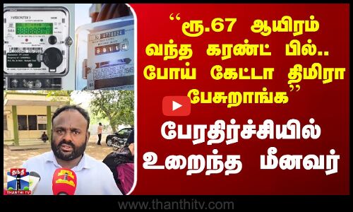 EB Bill | ``ரூ.67 ஆயிரம் வந்த கரண்ட் பில்.. போய் கேட்டா திமிரா பேசுறாங்க - பேரதிர்ச்சியில் உறைந்த மீனவர்
