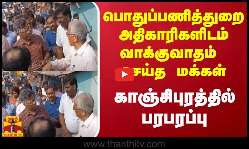 பொதுப்பணித்துறை அதிகாரிகளிடம் வாக்குவாதம் செய்த மக்கள் - காஞ்சிபுரத்தில் பரபரப்பு