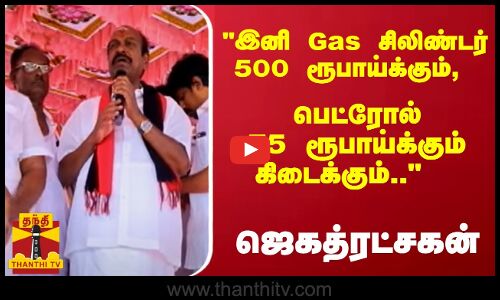 இனி Gas சிலிண்டர் 500 ரூபாய்க்கும், பெட்ரோல் 75 ரூபாய்க்கும் கிடைக்கும்..  ஜெகத்ரட்சகன்