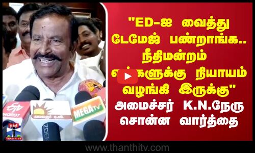 EDஐ வைத்து டேமேஜ் பண்றாங்க..நீதிமன்றம்  எங்களுக்கு நியாயம் வழங்கி இருக்கு K.N.நேரு சொன்ன வார்த்தை