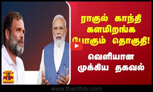 ராகுல் காந்தி களமிறங்க போகும் தொகுதி! - வெளியான முக்கிய தகவல்