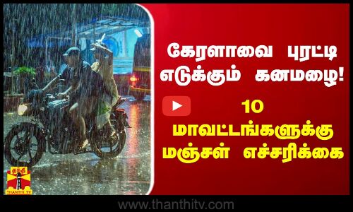 கேரளாவை புரட்டி எடுக்கும் கனமழை! - 10 மாவட்டங்களுக்கு மஞ்சள் எச்சரிக்கை