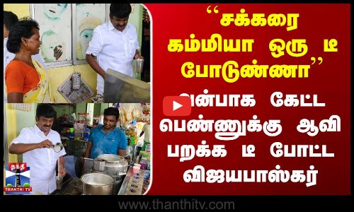 ``சக்கரை கம்மியா ஒரு டீ  போடுண்ணா’’ அன்பாக கேட்ட பெண்ணுக்கு ஆவி பறக்க டீ போட்ட விஜயபாஸ்கர்