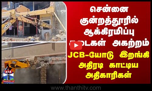 சென்னை குன்றத்தூரில் ஆக்கிரமிப்பு கடைகள் அகற்றம்... JCB-யோடு இறங்கி அதிரடி காட்டிய அதிகாரிகள்