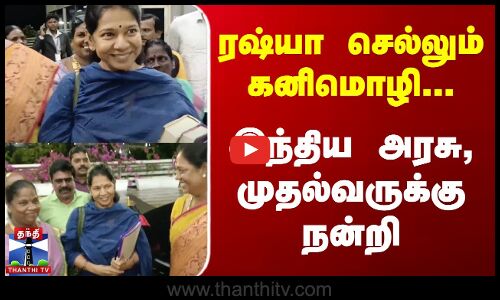 ரஷ்யா செல்லும் கனிமொழி... இந்திய அரசு, முதல்வருக்கு நன்றி