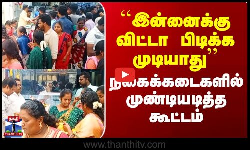 ``இன்னைக்கு விட்டா பிடிக்க முடியாது’’ - நகைக்கடைகளில் கூட்டம்