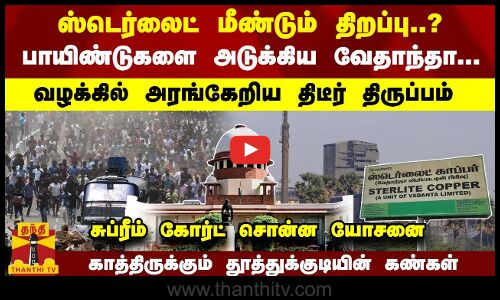 ஸ்டெர்லைட் திறப்பு? பாயிண்டுகளை அடுக்கிய வேதாந்தா-வழக்கில் திருப்பம் - சுப்ரீம் கோர்ட் சொன்ன யோசனை