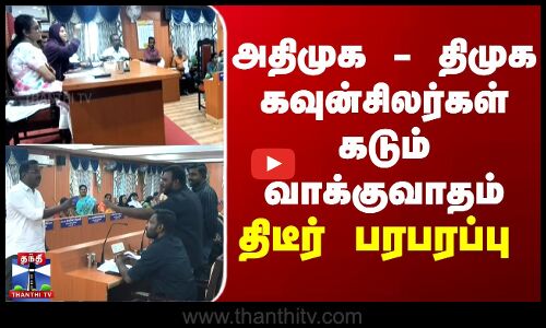 அதிமுக - திமுக கவுன்சிலர்கள் கடும் வாக்குவாதம் - திடீர் பரபரப்பு