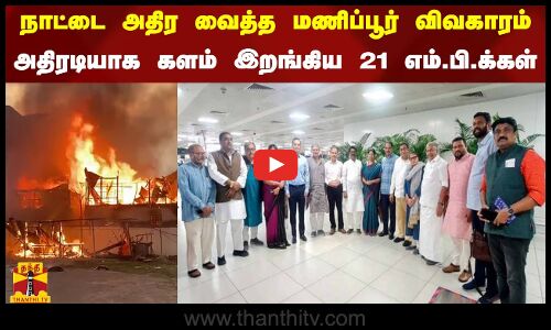 நாட்டை அதிர வைத்த மணிப்பூர் விவகாரம்...அதிரடியாக களம் இறங்கிய 21 எம்.பி.க்க​ள்