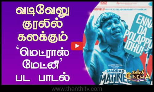வடிவேலு குரலில் கலக்கும் `மெட்ராஸ் மேட்னி பட பாடல்