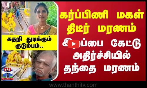 கர்ப்பிணி மகள் திடீர் மரணம்... இறப்பை கேட்டு அதிர்ச்சியில் தந்தை மரணம்...கதறி துடிக்கும் குடும்பம்..