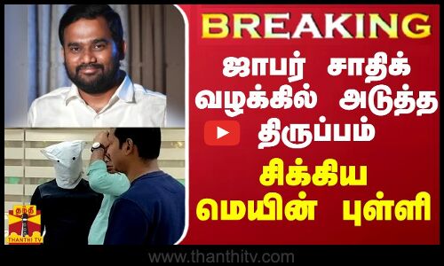 BREAKING || ஜாபர் சாதிக் வழக்கில் அடுத்த திருப்பம்... சிக்கிய மெயின் புள்ளி