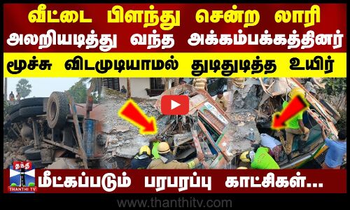 வீட்டை பிளந்து சென்ற லாரி,அலறியடித்து வந்த அக்கம்பக்கத்தினர்.. மூச்சு விடமுடியாமல் துடித்த  உயிர்