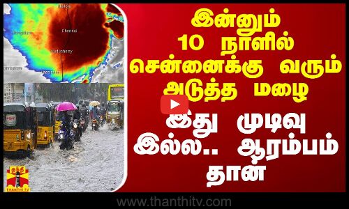 இன்னும் 10 நாளில் சென்னைக்கு வரும் அடுத்த மழை - இது முடிவு இல்ல.. ஆரம்பம் தான்