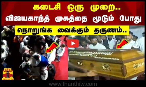 கடைசி ஒரு முறை..  விஜயகாந்த் முகத்தை மூடும் போது...   நொறுங்க வைக்கும் தருணம்