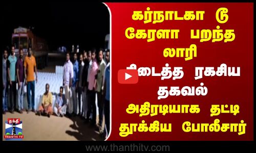 கர்நாடகா டூ கேரளா பறந்த லாரி | கிடைத்த ரகசிய தகவல் | அதிரடியாக தட்டி தூக்கிய போலீசார்