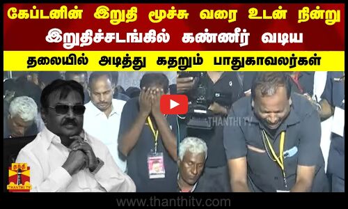 கேப்டனின் இறுதி மூச்சு வரை உடன் நின்று இறுதிச்சடங்கில் கண்ணீர் வடிய கதறும் பாதுகாவலர்கள்