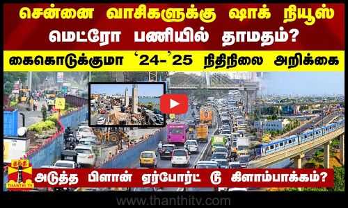 சென்னை வாசிகளுக்கு ஷாக் நியூஸ்.. மெட்ரோ பணியில் தாமதம்? கைகொடுக்குமா 24-25 நிதிநிலை அறிக்கை..