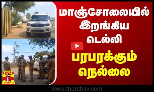 மாஞ்சோலையில் இறங்கிய டெல்லி.. பரபரக்கும் நெல்லை