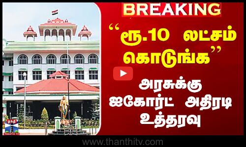 ``ரூ.10 லட்சம் கொடுங்க’’ -அரசுக்கு ஐகோர்ட் அதிரடி உத்தரவு