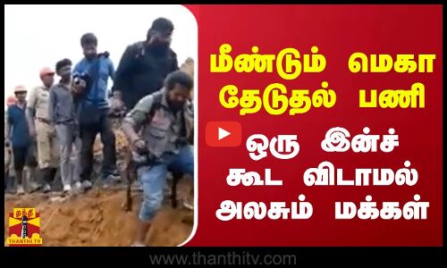 மீண்டும் மெகா தேடுதல் பணி...  ஒரு இன்ச் கூட  விடாமல் அலசும் மக்கள்