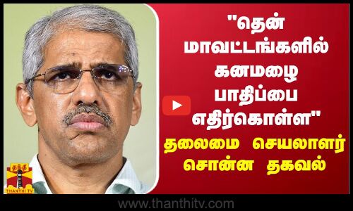 தென் மாவட்டங்களில் கனமழை பாதிப்பை எதிர்கொள்ள தலைமை செயலாளர் சொன்ன தகவல்