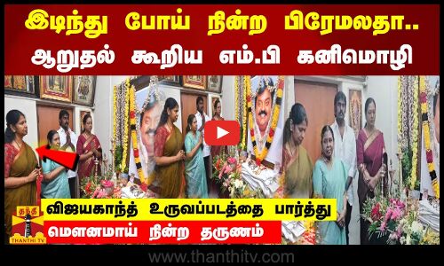 இடிந்து போய் நின்ற பிரேமலதா விஜயகாந்த்..ஆறுதல் கூறிய எம்.பி கனிமொழி !