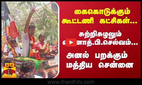 கைகொடுக்கும் கூட்டணி கட்சிகள்... சுற்றிசுழலும் வினோத்.பி.செல்வம்...அனல் பறக்கும் மத்திய சென்னை