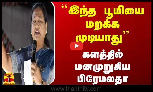 ``இந்த பூமியை மறக்க முடியாது - களத்தில் மனமுறுகிய பிரேமலதா