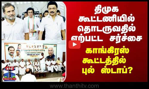 DMK Alliance | Congress | திமுக கூட்டணியில் தொடருவதில் சர்ச்சை - காங். கூட்டத்தில் புல் ஸ்டாப்?