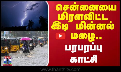 சென்னையை  மிரளவிட்ட இடி.. மின்னல்.. மழை.. பரபரப்பு காட்சி