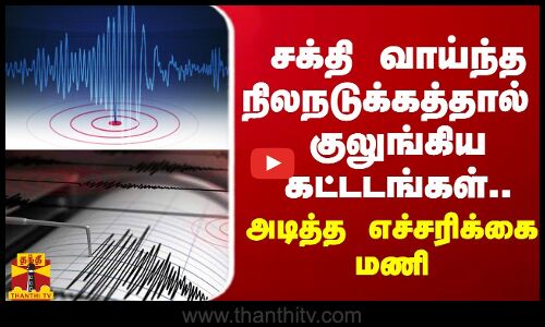 சக்தி வாய்ந்த நிலநடுக்கத்தால் குலுங்கிய கட்டடங்கள்... அடித்த எச்சரிக்கை மணி
