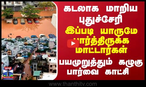கடலாக மாறிய புதுச்சேரி..இப்படி யாருமே பார்த்திருக்க மாட்டார்கள்...நடுங்கவைக்கும் கழுகு பார்வை காட்சி