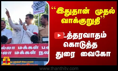 ``இதுதான் என் முதல் வாக்குறுதி -  உத்தரவாதம் கொடுத்த துரை வைகோ